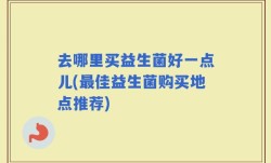 去哪里买益生菌好一点儿(最佳益生菌购买地点推荐)