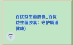 百优益生菌胶囊_百优益生菌胶囊：守护肠道健康)