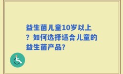 益生菌儿童10岁以上？如何选择适合儿童的益生菌产品？