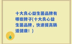 十大良心益生菌品牌有哪些牌子(十大良心益生菌品牌，快速提高肠道健康！)