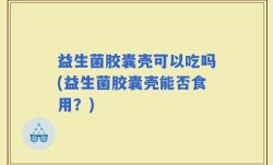 益生菌胶囊壳可以吃吗(益生菌胶囊壳能否食用？)