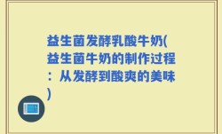 益生菌发酵乳酸牛奶(益生菌牛奶的制作过程：从发酵到酸爽的美味)