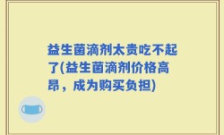 益生菌滴剂太贵吃不起了(益生菌滴剂价格高昂，成为购买负担)