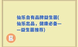 仙乐自有品牌益生菌(仙乐出品，健康必备——益生菌推荐)