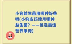 小狗益生菌用哪种好些呢(小狗应该使用哪种益生菌？——挑选最佳营养来源)