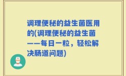调理便秘的益生菌医用的(调理便秘的益生菌——每日一粒，轻松解决肠道问题)