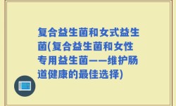 复合益生菌和女式益生菌(复合益生菌和女性专用益生菌——维护肠道健康的最佳选择)
