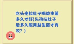 吃头孢拉肚子喝益生菌多久才好(头孢拉肚子后多久服用益生菌才有效？)