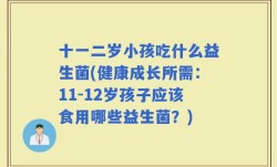 十一二岁小孩吃什么益生菌(健康成长所需：11-12岁孩子应该食用哪些益生菌？)