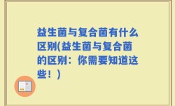 益生菌与复合菌有什么区别(益生菌与复合菌的区别：你需要知道这些！)