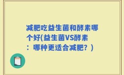 减肥吃益生菌和酵素哪个好(益生菌VS酵素：哪种更适合减肥？)