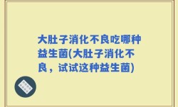大肚子消化不良吃哪种益生菌(大肚子消化不良，试试这种益生菌)