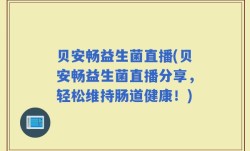 贝安畅益生菌直播(贝安畅益生菌直播分享，轻松维持肠道健康！)