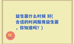 益生菌什么时候 好(合适的时间服用益生菌，你知道吗？)