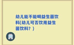 幼儿能不能喝益生菌饮料(幼儿可否饮用益生菌饮料？)