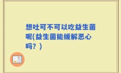 想吐可不可以吃益生菌呢(益生菌能缓解恶心吗？)
