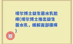 瑷尔博士益生菌水乳脸痒(瑷尔博士推出益生菌水乳，缓解面部瘙痒)