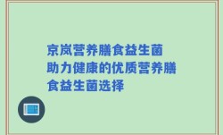 京岚营养膳食益生菌 助力健康的优质营养膳食益生菌选择