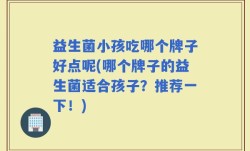 益生菌小孩吃哪个牌子好点呢(哪个牌子的益生菌适合孩子？推荐一下！)