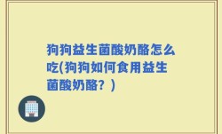狗狗益生菌酸奶酪怎么吃(狗狗如何食用益生菌酸奶酪？)