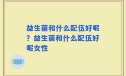 益生菌和什么配伍好呢？益生菌和什么配伍好呢女性