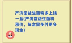 严济堂益生菌粉多上钱一盒(严济堂益生菌粉涨价，每盒需多付更多现金)