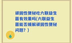 顽固性便秘吃六联益生菌有效果吗(六联益生菌能否缓解顽固性便秘问题？)