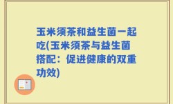 玉米须茶和益生菌一起吃(玉米须茶与益生菌搭配：促进健康的双重功效)
