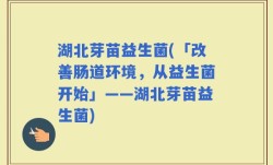 湖北芽苗益生菌(「改善肠道环境，从益生菌开始」——湖北芽苗益生菌)