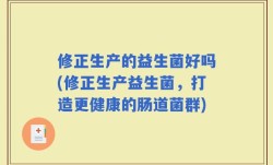 修正生产的益生菌好吗(修正生产益生菌，打造更健康的肠道菌群)