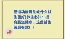 肠道功能混乱吃什么益生菌好(养生必知：提高肠道健康，这些益生菌最有效！)