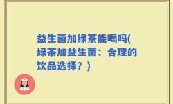 益生菌加绿茶能喝吗(绿茶加益生菌：合理的饮品选择？)