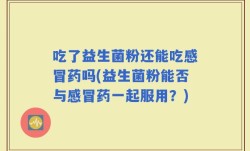 吃了益生菌粉还能吃感冒药吗(益生菌粉能否与感冒药一起服用？)