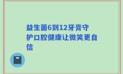 益生菌6到12牙膏守护口腔健康让微笑更自信