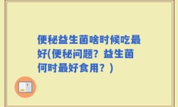 便秘益生菌啥时候吃最好(便秘问题？益生菌何时最好食用？)