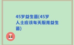 45岁益生菌(45岁人士应该每天服用益生菌)