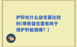 护肝吃什么益生菌比较好(哪些益生菌有助于保护肝脏健康？)