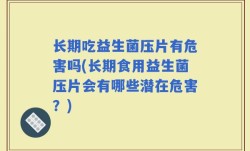 长期吃益生菌压片有危害吗(长期食用益生菌压片会有哪些潜在危害？)