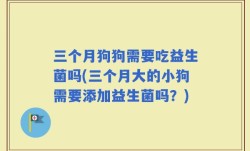 三个月狗狗需要吃益生菌吗(三个月大的小狗需要添加益生菌吗？)