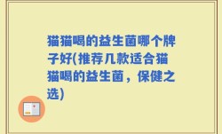 猫猫喝的益生菌哪个牌子好(推荐几款适合猫猫喝的益生菌，保健之选)