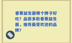 香蕉益生菌哪个牌子好吃？品尝多款香蕉益生菌，推荐最受欢迎的品牌？