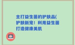 主打益生菌的护肤品(护肤新宠！利用益生菌打造健康美肌