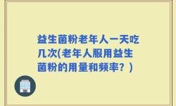 益生菌粉老年人一天吃几次(老年人服用益生菌粉的用量和频率？)
