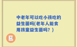 中老年可以吃小孩吃的益生菌吗(老年人能食用孩童益生菌吗？)