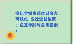 安比宝益生菌吃到多大可以吃_安比宝益生菌：适宜年龄与食用指南)