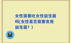 女性需要吃女性益生菌吗(女性是否需要食用益生菌？)