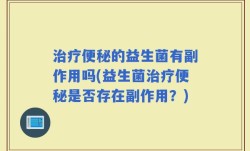 治疗便秘的益生菌有副作用吗(益生菌治疗便秘是否存在副作用？)