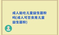 成人能吃儿童益生菌粉吗(成人可否食用儿童益生菌粉)