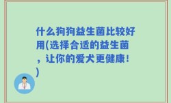 什么狗狗益生菌比较好用(选择合适的益生菌，让你的爱犬更健康！)