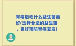 胃癌后吃什么益生菌最好(选择合适的益生菌，更好预防胃癌复发)